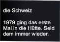die Schweiz  1979 ging das erste Mal in die Hütte. Seid dem immer wieder.